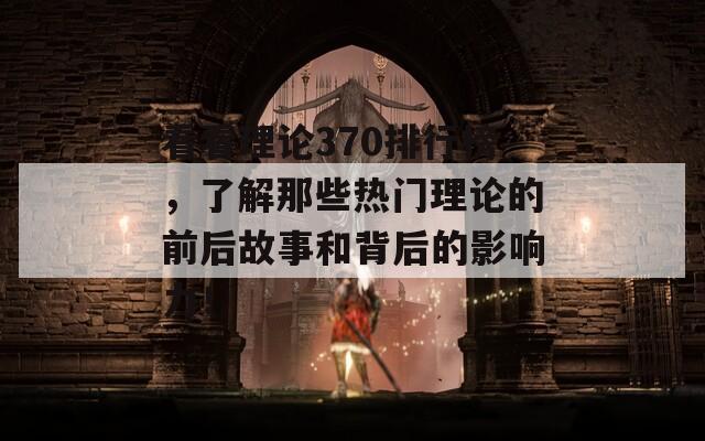 看看理论370排行榜，了解那些热门理论的前后故事和背后的影响力！