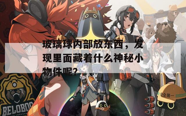 玻璃球内部放东西，发现里面藏着什么神秘小物件呢？