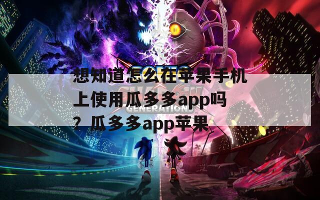 想知道怎么在苹果手机上使用瓜多多app吗？瓜多多app苹果