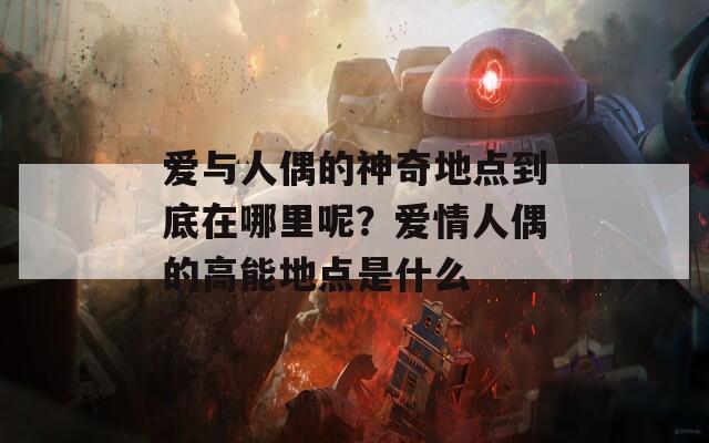 爱与人偶的神奇地点到底在哪里呢？爱情人偶的高能地点是什么