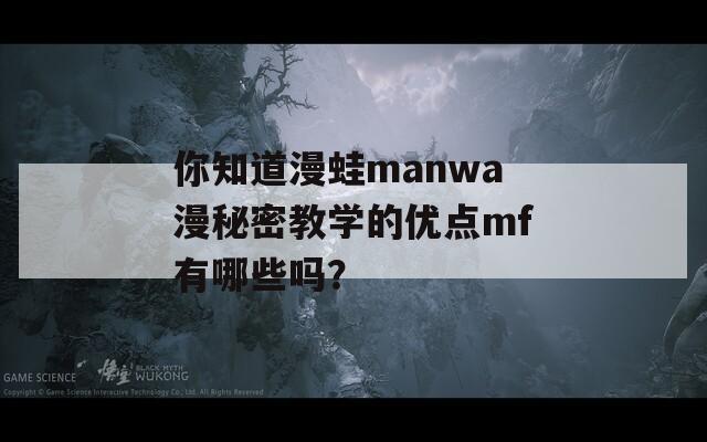 你知道漫蛙manwa漫秘密教学的优点mf有哪些吗？