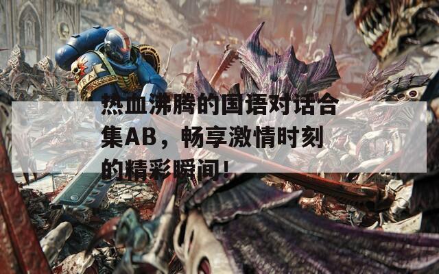 热血沸腾的国语对话合集AB，畅享激情时刻的精彩瞬间！