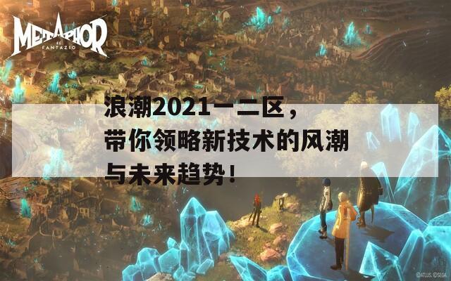 浪潮2021一二区，带你领略新技术的风潮与未来趋势！