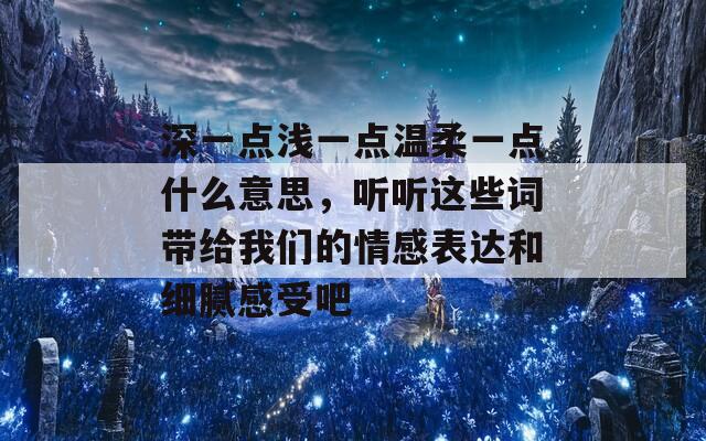 深一点浅一点温柔一点什么意思，听听这些词带给我们的情感表达和细腻感受吧