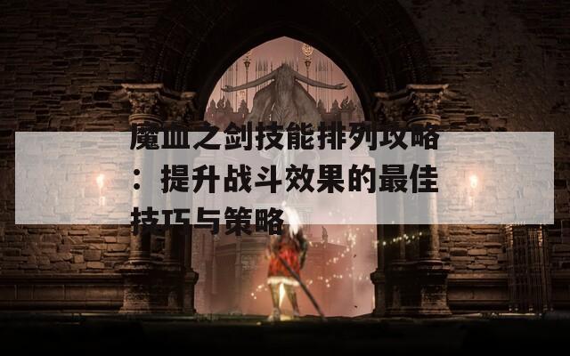 魔血之剑技能排列攻略：提升战斗效果的最佳技巧与策略