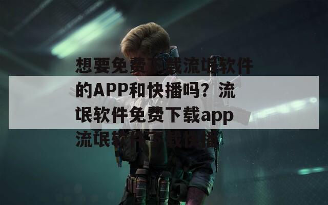 想要免费下载流氓软件的APP和快播吗？流氓软件免费下载app流氓软件下载快播