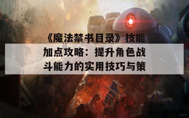 《魔法禁书目录》技能加点攻略：提升角色战斗能力的实用技巧与策略