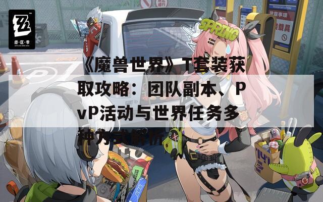 《魔兽世界》T套装获取攻略：团队副本、PvP活动与世界任务多种方式解析