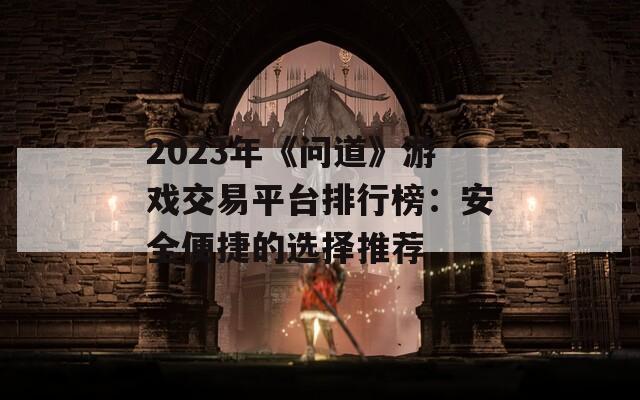 2023年《问道》游戏交易平台排行榜：安全便捷的选择推荐