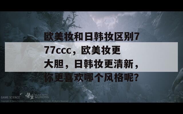 欧美妆和日韩妆区别777ccc，欧美妆更大胆，日韩妆更清新，你更喜欢哪个风格呢？