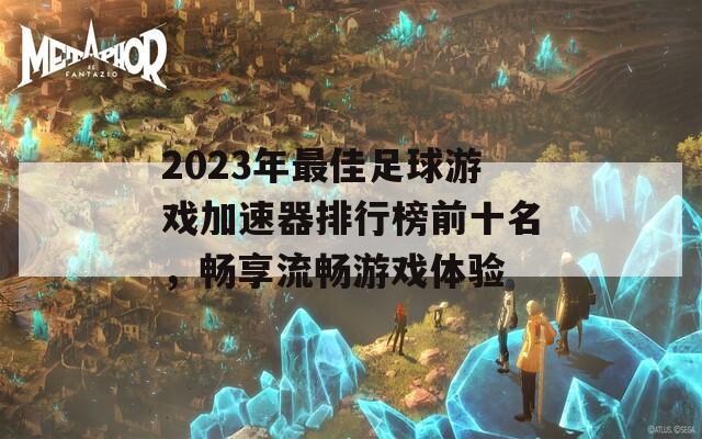 2023年最佳足球游戏加速器排行榜前十名，畅享流畅游戏体验