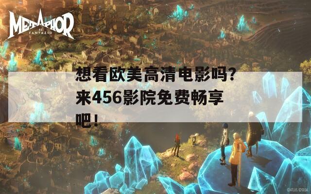 想看欧美高清电影吗？来456影院免费畅享吧！