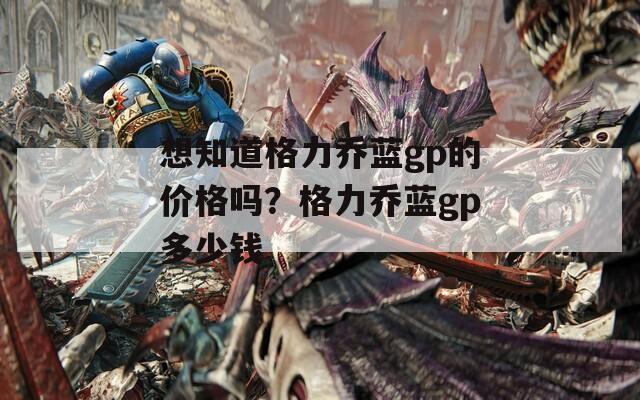 想知道格力乔蓝gp的价格吗？格力乔蓝gp多少钱