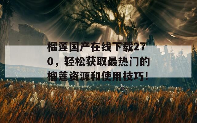 榴莲国产在线下载270，轻松获取最热门的榴莲资源和使用技巧！