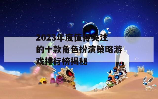 2023年度值得关注的十款角色扮演策略游戏排行榜揭秘