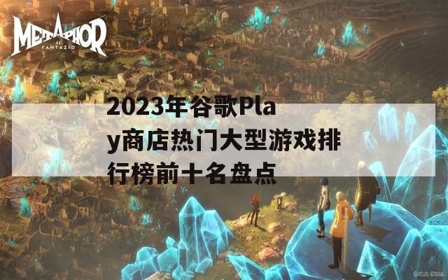 2023年谷歌Play商店热门大型游戏排行榜前十名盘点