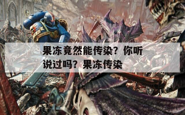 果冻竟然能传染？你听说过吗？果冻传染