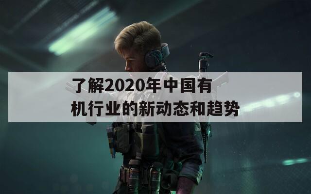 了解2020年中国有机行业的新动态和趋势