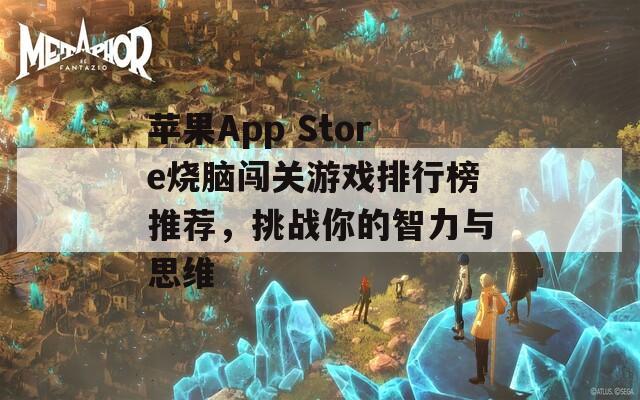 苹果App Store烧脑闯关游戏排行榜推荐，挑战你的智力与思维