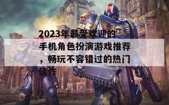 2023年最受欢迎的手机角色扮演游戏推荐，畅玩不容错过的热门佳作