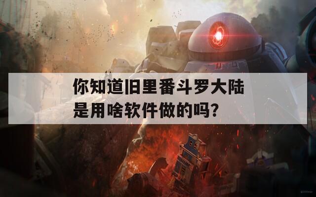 你知道旧里番斗罗大陆是用啥软件做的吗？