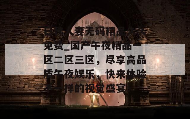 日韩人妻无码精品久久免费_国产午夜精品一区二区三区，尽享高品质午夜娱乐，快来体验不一样的视觉盛宴！