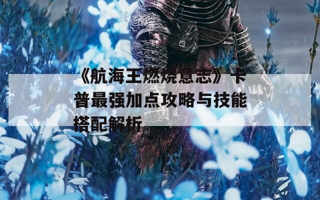 《航海王燃烧意志》卡普最强加点攻略与技能搭配解析