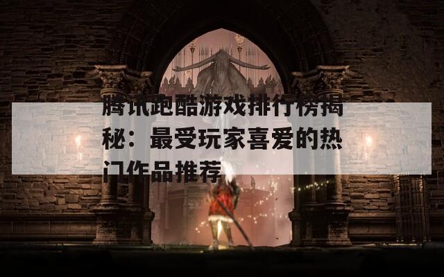 腾讯跑酷游戏排行榜揭秘：最受玩家喜爱的热门作品推荐