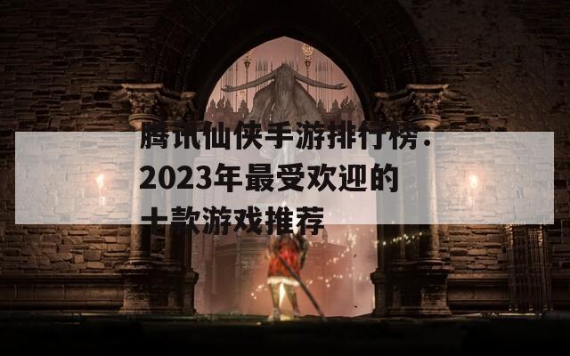 腾讯仙侠手游排行榜：2023年最受欢迎的十款游戏推荐