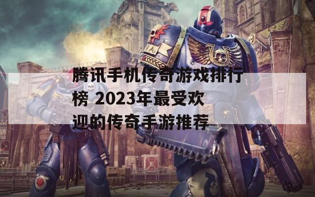 腾讯手机传奇游戏排行榜 2023年最受欢迎的传奇手游推荐