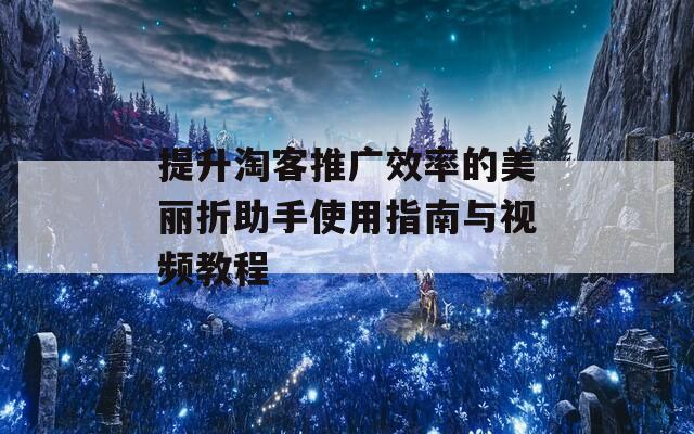 提升淘客推广效率的美丽折助手使用指南与视频教程