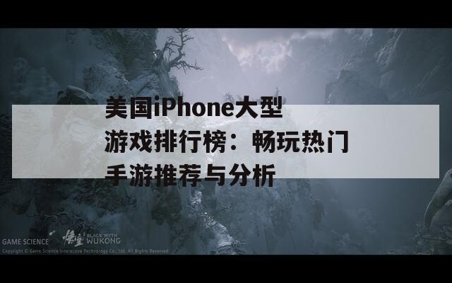 美国iPhone大型游戏排行榜：畅玩热门手游推荐与分析