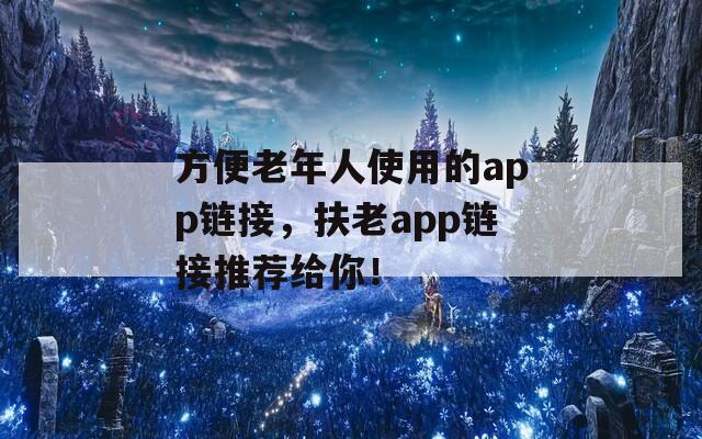 方便老年人使用的app链接，扶老app链接推荐给你！