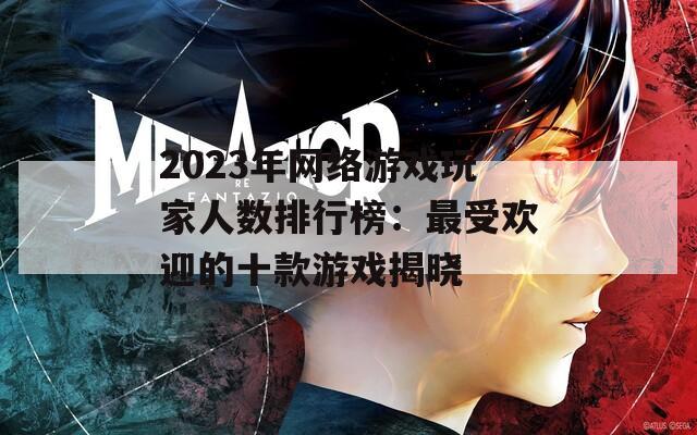 2023年网络游戏玩家人数排行榜：最受欢迎的十款游戏揭晓