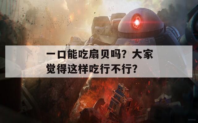 一口能吃扇贝吗？大家觉得这样吃行不行？