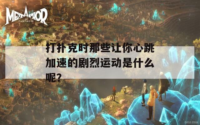 打扑克时那些让你心跳加速的剧烈运动是什么呢？