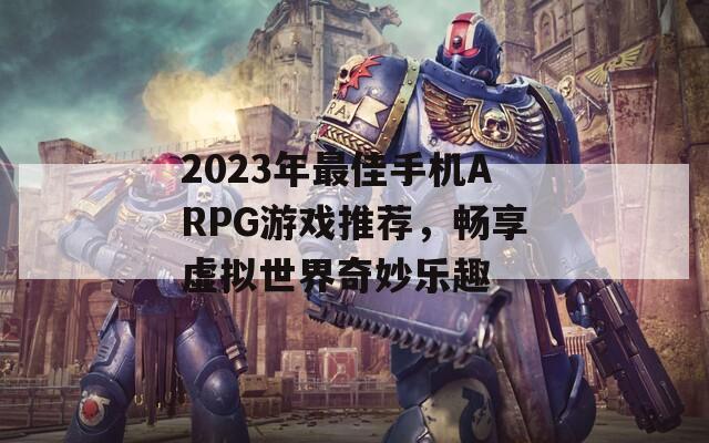 2023年最佳手机ARPG游戏推荐，畅享虚拟世界奇妙乐趣