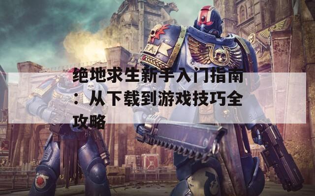 绝地求生新手入门指南：从下载到游戏技巧全攻略