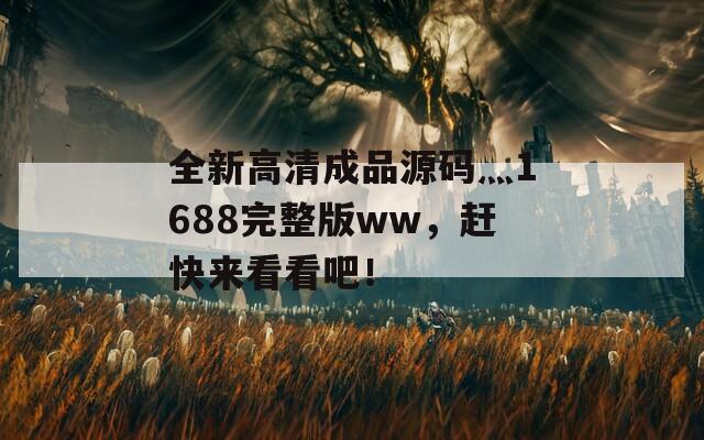 全新高清成品源码灬1688完整版ww，赶快来看看吧！