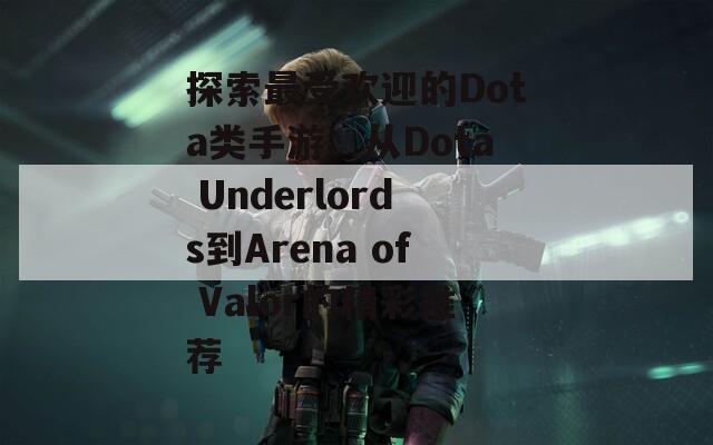 探索最受欢迎的Dota类手游：从Dota Underlords到Arena of Valor的精彩推荐