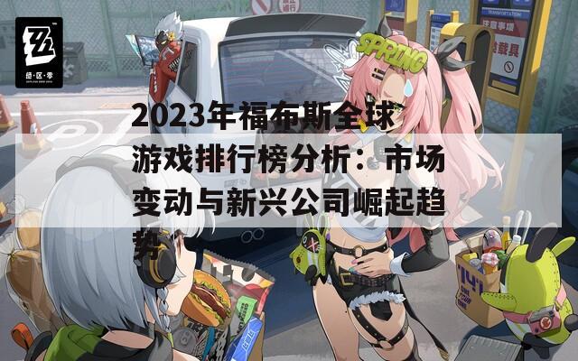 2023年福布斯全球游戏排行榜分析：市场变动与新兴公司崛起趋势