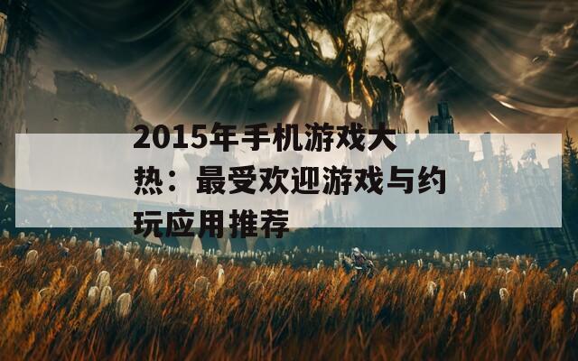 2015年手机游戏大热：最受欢迎游戏与约玩应用推荐