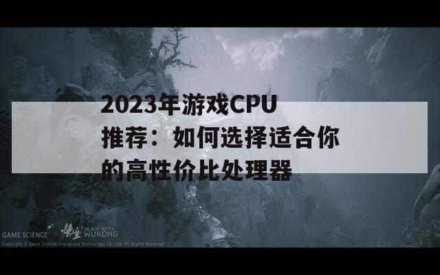 2023年游戏CPU推荐：如何选择适合你的高性价比处理器