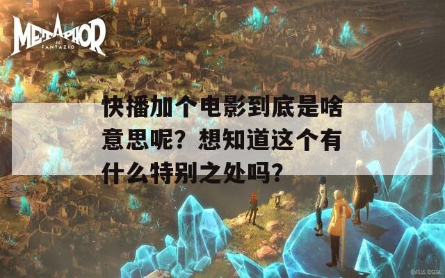 快播加个电影到底是啥意思呢？想知道这个有什么特别之处吗？