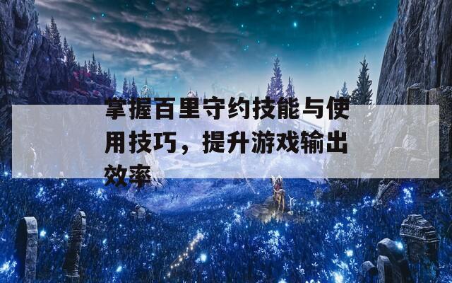 掌握百里守约技能与使用技巧，提升游戏输出效率