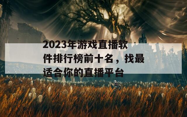 2023年游戏直播软件排行榜前十名，找最适合你的直播平台