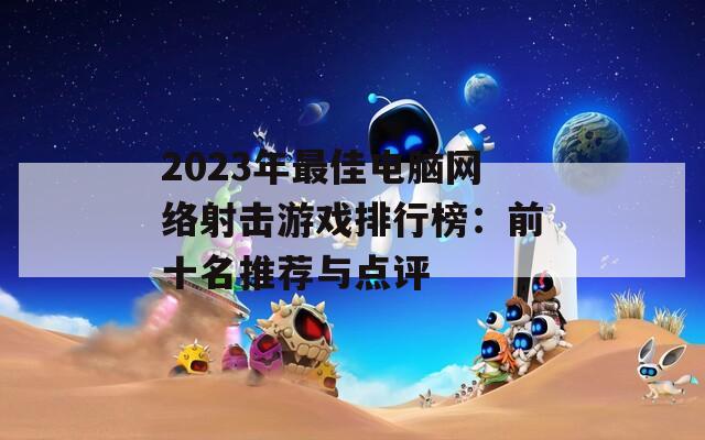 2023年最佳电脑网络射击游戏排行榜：前十名推荐与点评