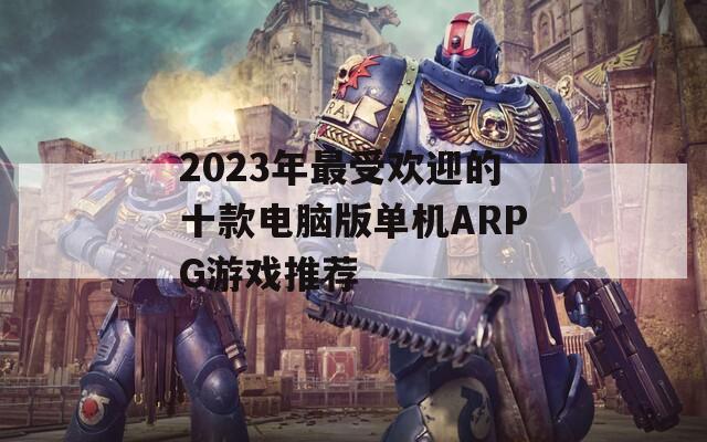 2023年最受欢迎的十款电脑版单机ARPG游戏推荐