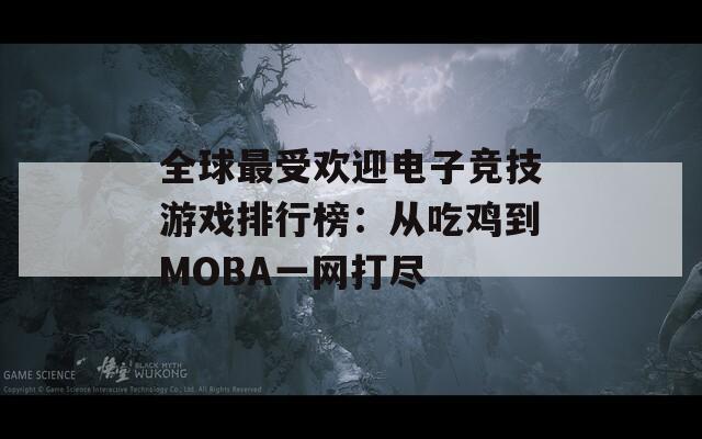 全球最受欢迎电子竞技游戏排行榜：从吃鸡到MOBA一网打尽