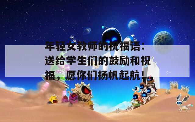 年轻女教师的祝福语：送给学生们的鼓励和祝福，愿你们扬帆起航！